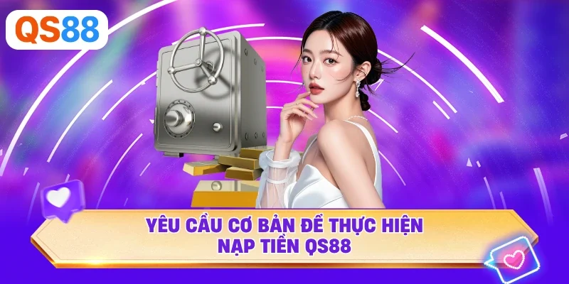 Yêu cầu cơ bản để thực hiện nạp tiền QS88